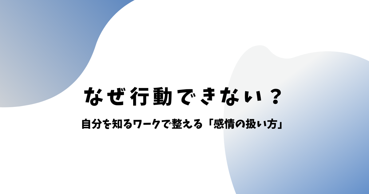 なぜ行動できない？自分を知るワークで整える「感情の扱い方」