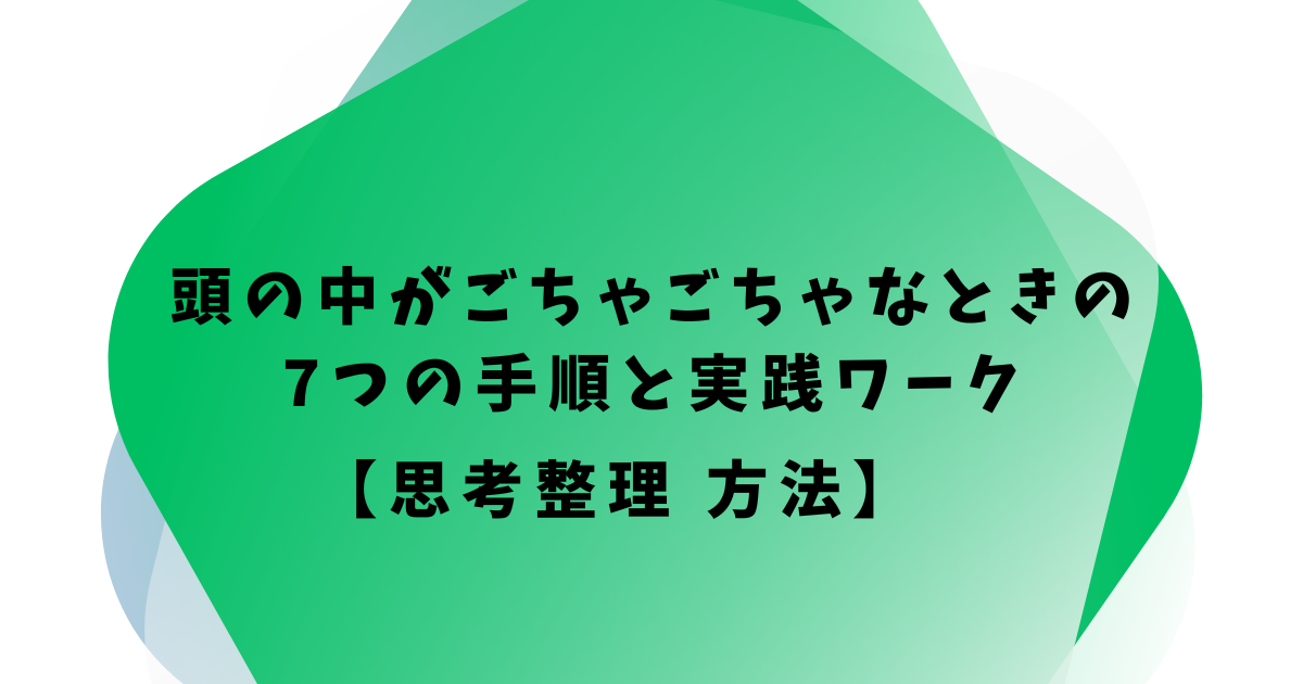 頭の中がごちゃごちゃなときの 7つの手順と実践ワーク 【思考整理 方法】