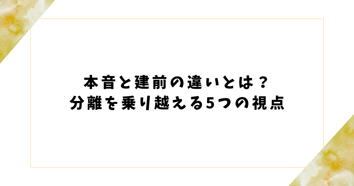 本音と建前の違いとは？ 分離を乗り越える5つの視点