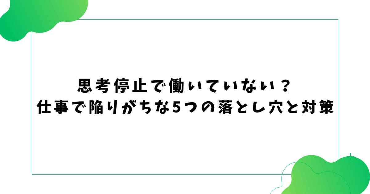思考停止で働いていない？ 仕事で陥りがちな5つの落とし穴と対策