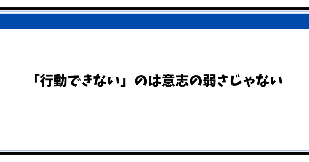 「行動できない」のは意志の弱さじゃない
