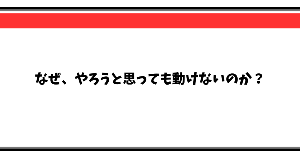 なぜ、やろうと思っても動けないのか？