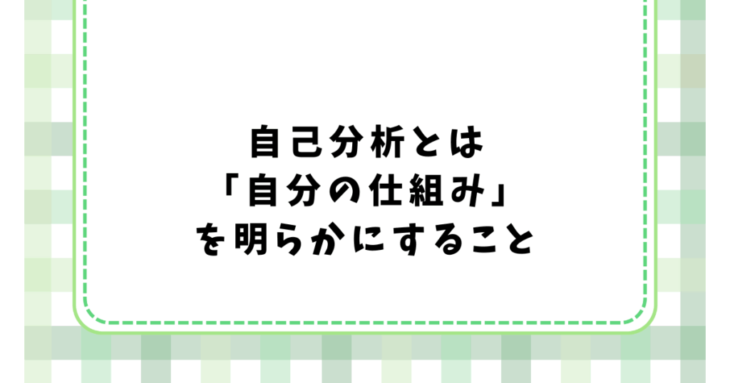 自己分析とは 「自分の仕組み」 を明らかにすること