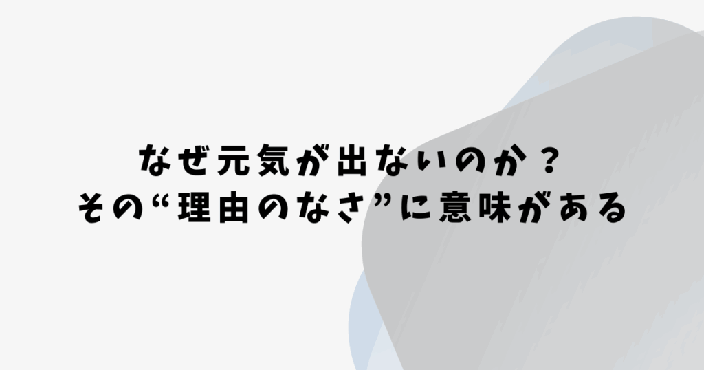 なぜ元気が出ないのか？ その“理由のなさ”に意味がある