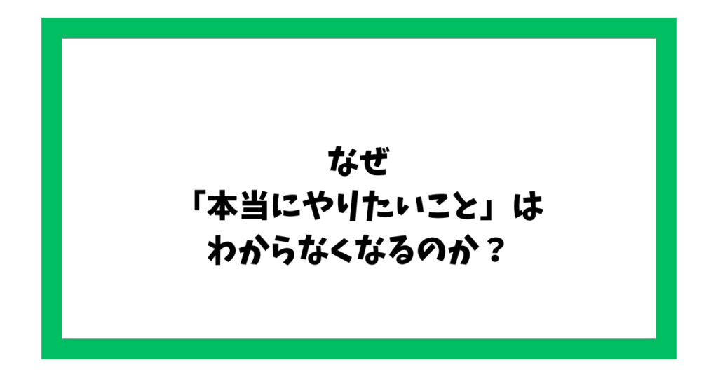 なぜ 「本当にやりたいこと」は わからなくなるのか？