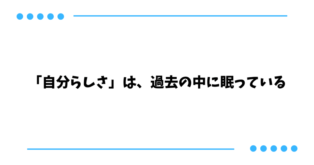 「自分らしさ」は、過去の中に眠っている