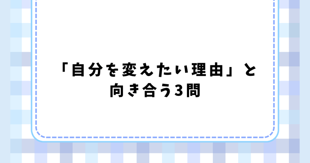 「自分を変えたい理由」と 向き合う3問