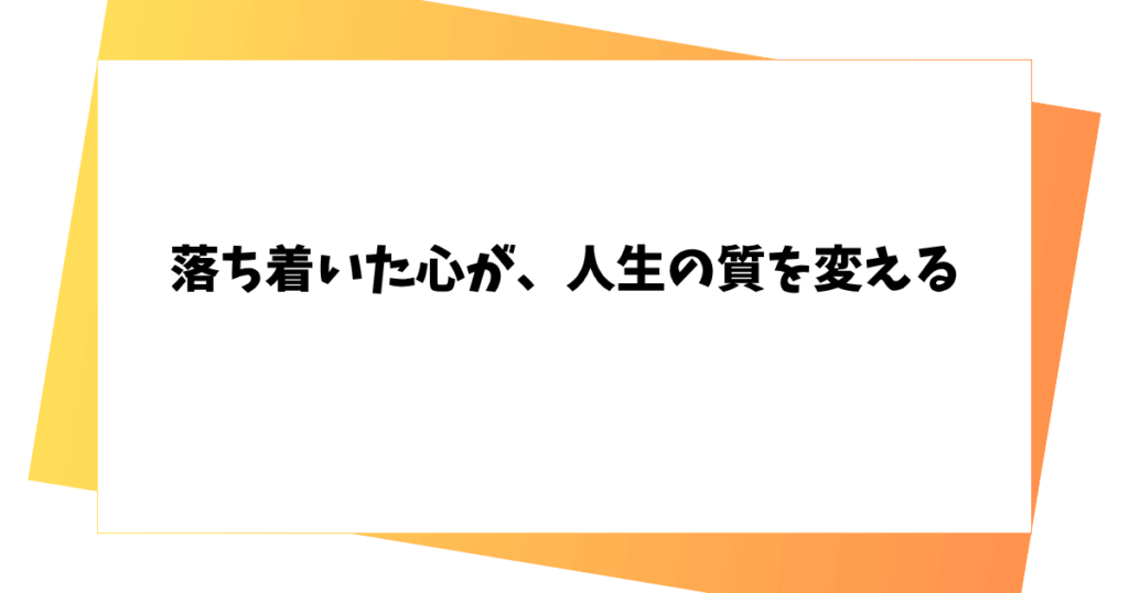 落ち着いた心が、人生の質を変える