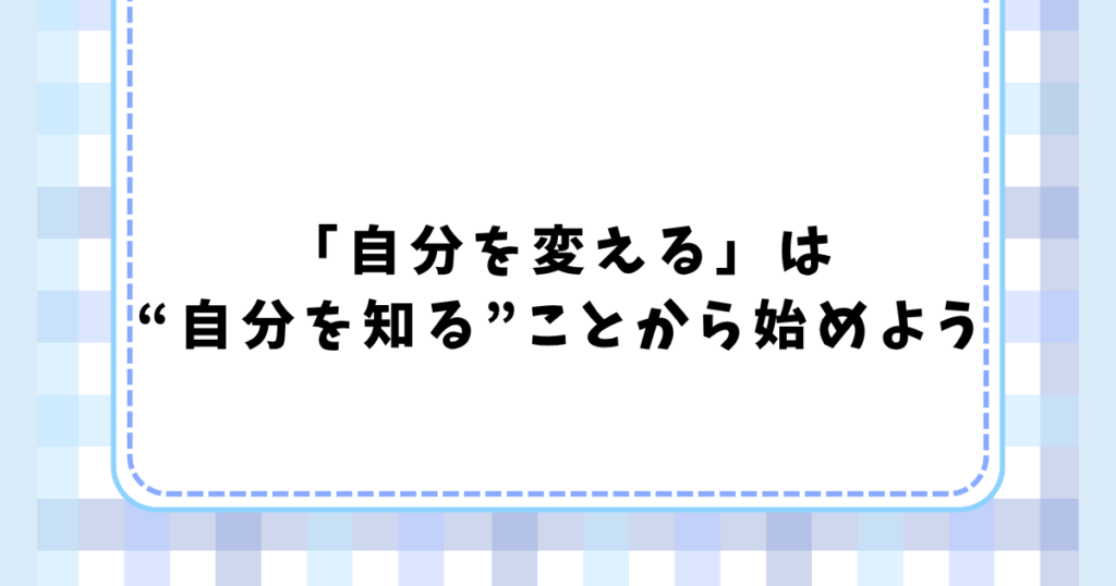 「自分を変える」は “自分を知る”ことから始めよう