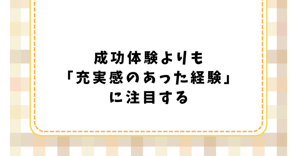 成功体験よりも 「充実感のあった経験」 に注目する