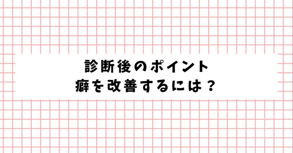 診断後のポイント 癖を改善するには？