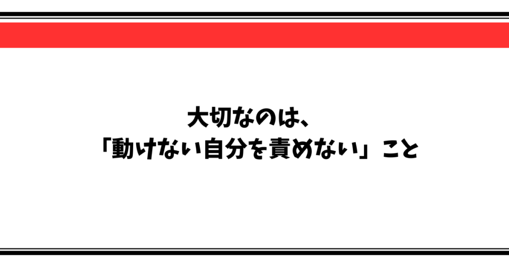 大切なのは、 「動けない自分を責めない」こと