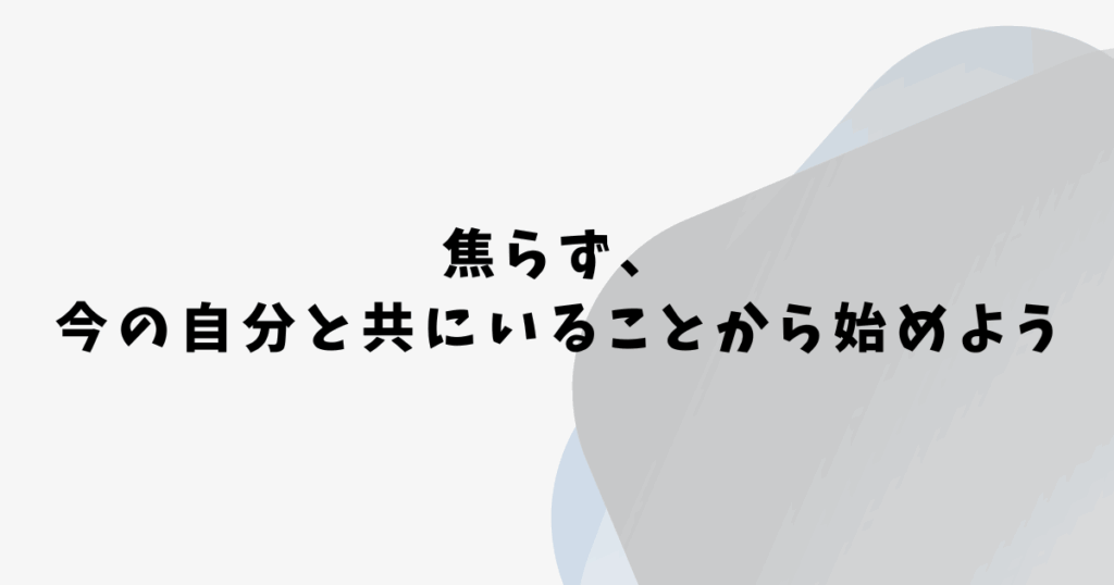 焦らず、 今の自分と共にいることから始めよう