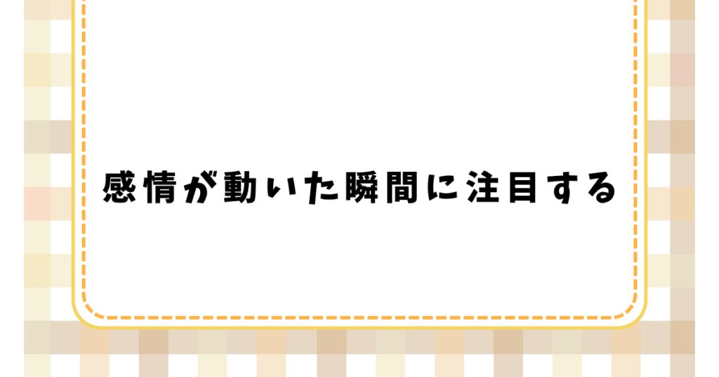感情が動いた瞬間に注目する