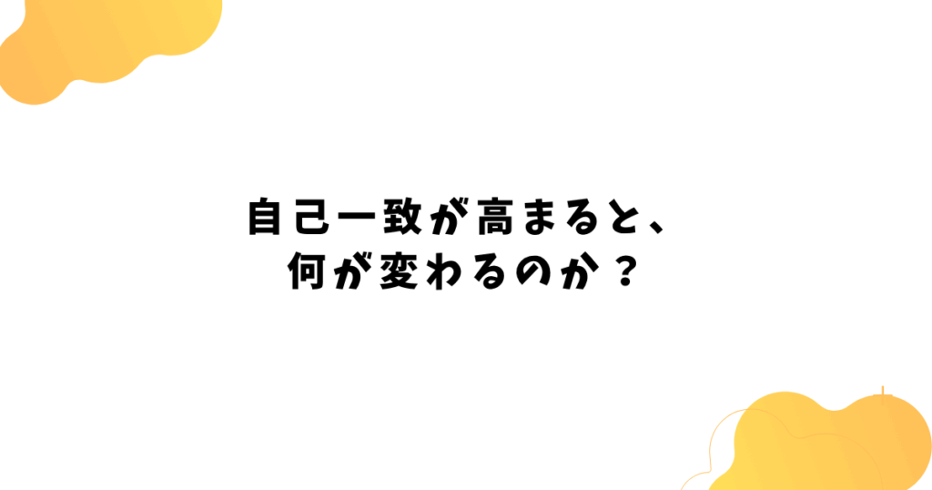 自己一致が高まると、 何が変わるのか？