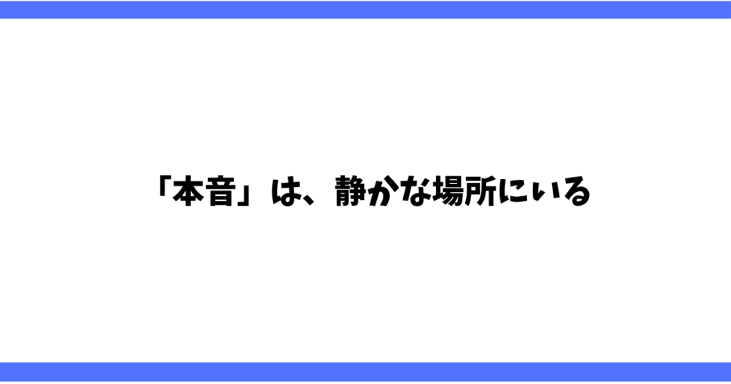「本音」は、静かな場所にいる