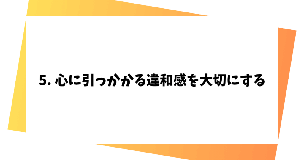 5. 心に引っかかる違和感を大切にする