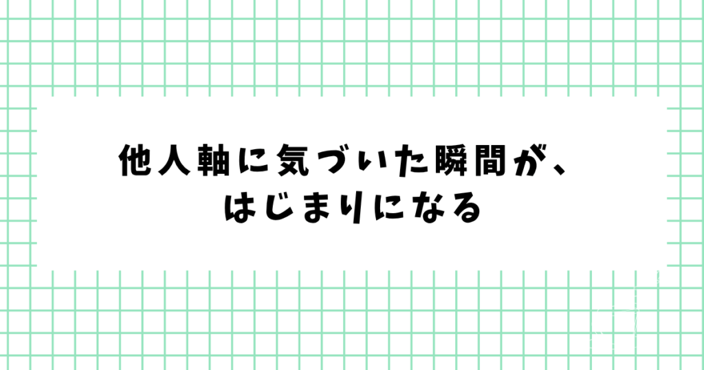 他人軸に気づいた瞬間が、 はじまりになる