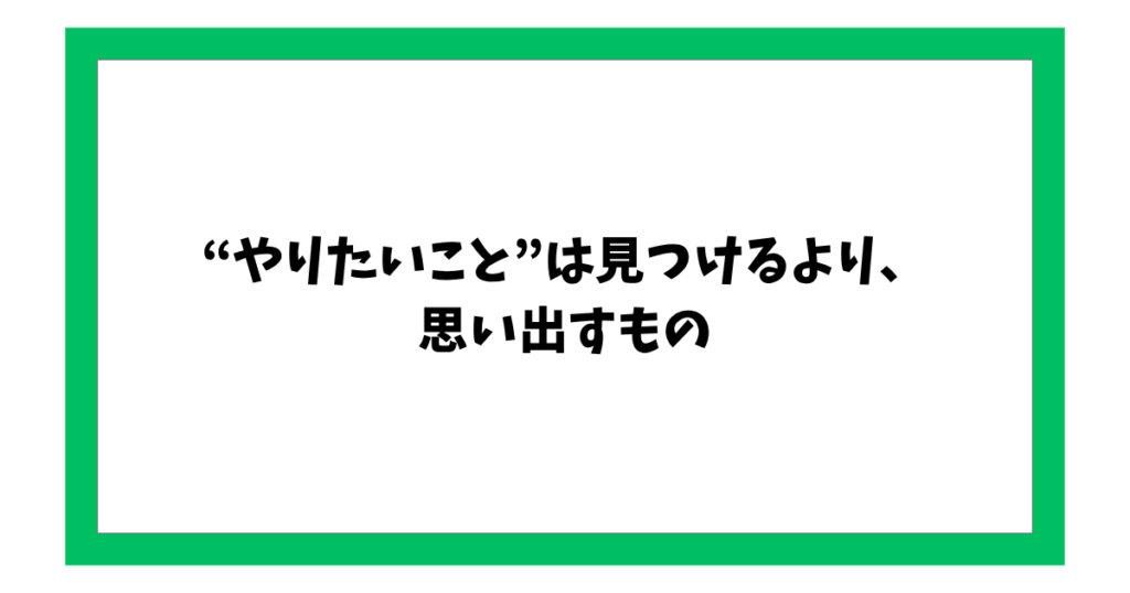“やりたいこと”は見つけるより、 思い出すもの