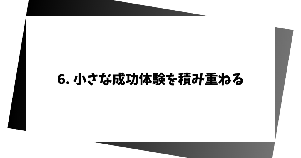 6. 小さな成功体験を積み重ねる